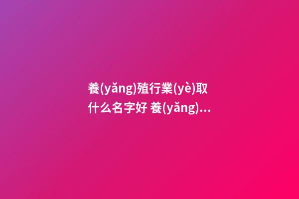養(yǎng)殖行業(yè)取什么名字好 養(yǎng)殖公司該如何取名-第1張-公司起名-玄機派